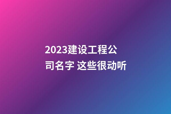 2023建设工程公司名字 这些很动听-第1张-公司起名-玄机派